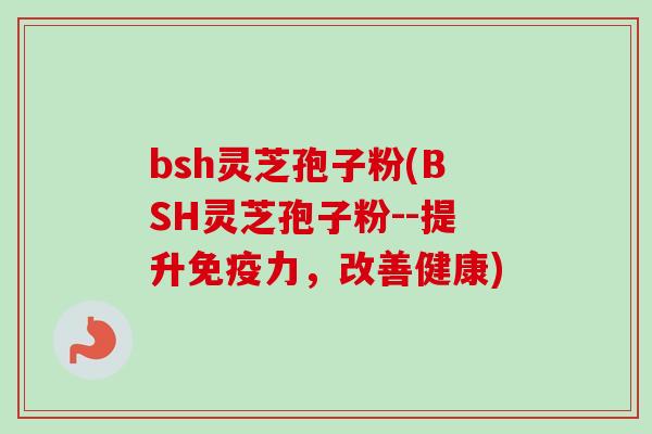 bsh灵芝孢子粉(BSH灵芝孢子粉--提升免疫力，改善健康)