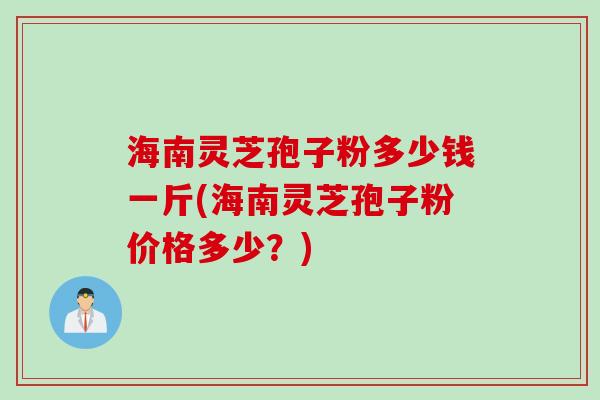 海南灵芝孢子粉多少钱一斤(海南灵芝孢子粉价格多少？)