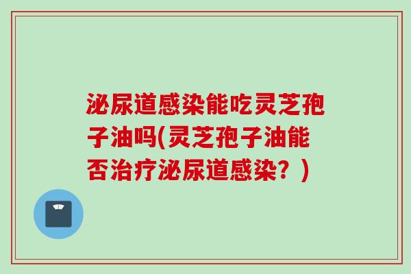 泌尿道感染能吃灵芝孢子油吗(灵芝孢子油能否治疗泌尿道感染？)