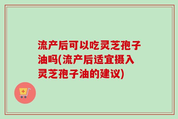 流产后可以吃灵芝孢子油吗(流产后适宜摄入灵芝孢子油的建议)