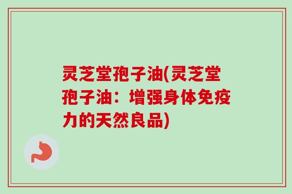 灵芝堂孢子油(灵芝堂孢子油：增强身体免疫力的天然良品)