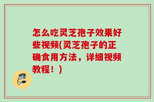 怎么吃灵芝孢子效果好些视频(灵芝孢子的正确食用方法，详细视频教程！)