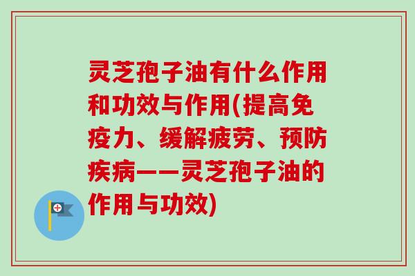灵芝孢子油有什么作用和功效与作用(提高免疫力、缓解疲劳、预防疾病——灵芝孢子油的作用与功效)