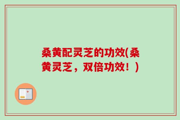 桑黄配灵芝的功效(桑黄灵芝,双倍功效!) 桑黄配灵芝的功效(桑黄灵芝,双倍功效!)