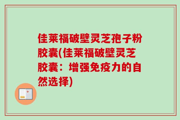 佳莱福破壁灵芝孢子粉胶囊(佳莱福破壁灵芝胶囊:增强免疫力的自然选择) 佳莱福破壁灵芝孢子粉胶囊(佳莱福破壁灵芝胶囊:增强免疫力的自然选择)