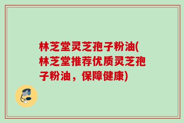 林芝堂灵芝孢子粉油(林芝堂推荐优质灵芝孢子粉油，保障健康)