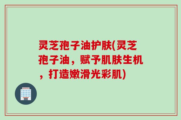 灵芝孢子油护肤(灵芝孢子油，赋予生机，打造嫩滑光彩肌)