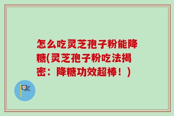 怎么吃灵芝孢子粉能降糖(灵芝孢子粉吃法揭密：降糖功效超棒！)