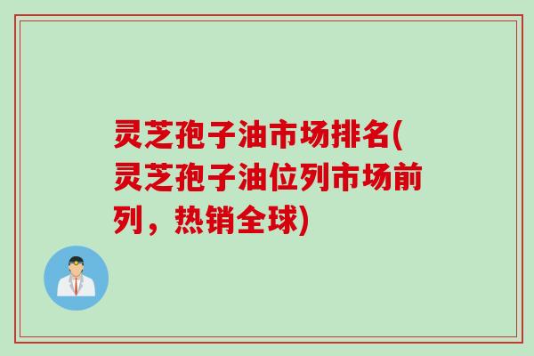 灵芝孢子油市场排名(灵芝孢子油位列市场前列，热销全球)