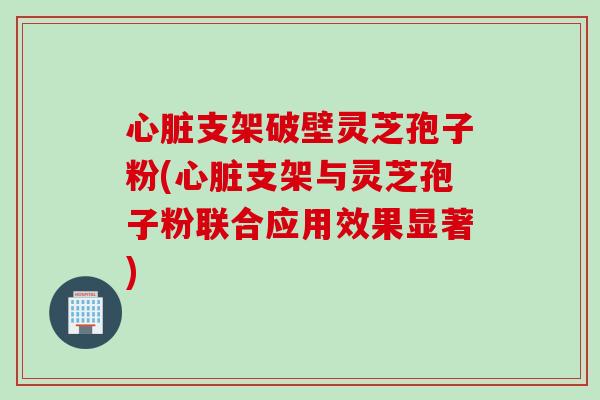支架破壁灵芝孢子粉(支架与灵芝孢子粉联合应用效果显著) 支架破壁灵芝孢子粉(支架与灵芝孢子粉联合应用效果显著)