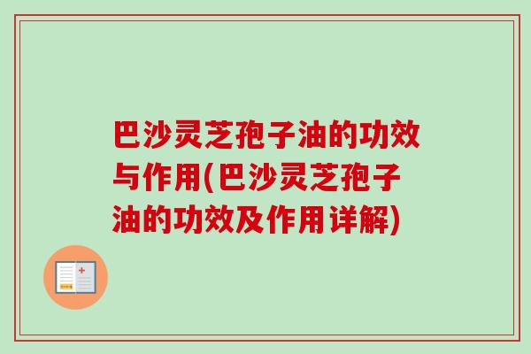 巴沙灵芝孢子油的功效与作用(巴沙灵芝孢子油的功效及作用详解)