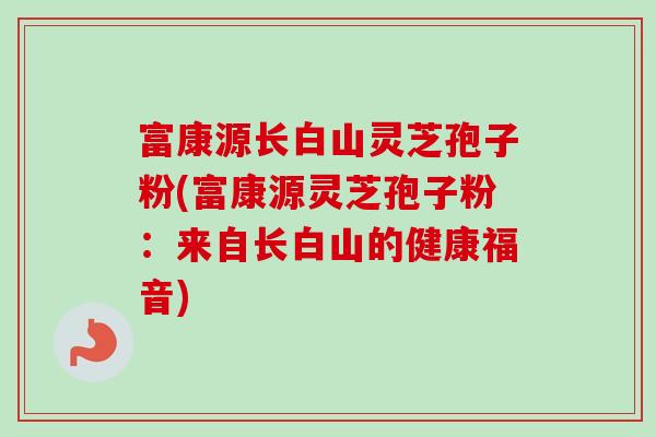 富康源长白山灵芝孢子粉(富康源灵芝孢子粉：来自长白山的健康福音)