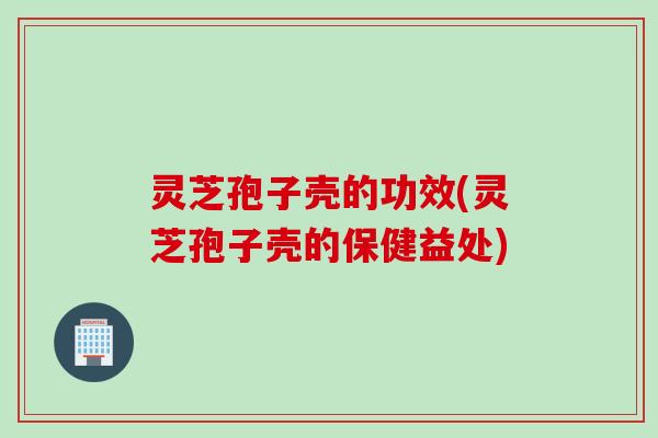 灵芝孢子壳的功效(灵芝孢子壳的保健益处)