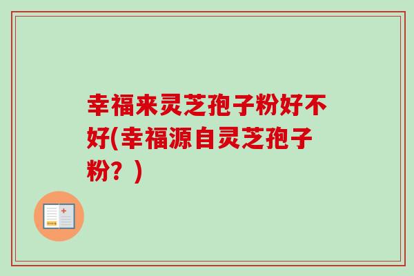 幸福来灵芝孢子粉好不好(幸福源自灵芝孢子粉？)