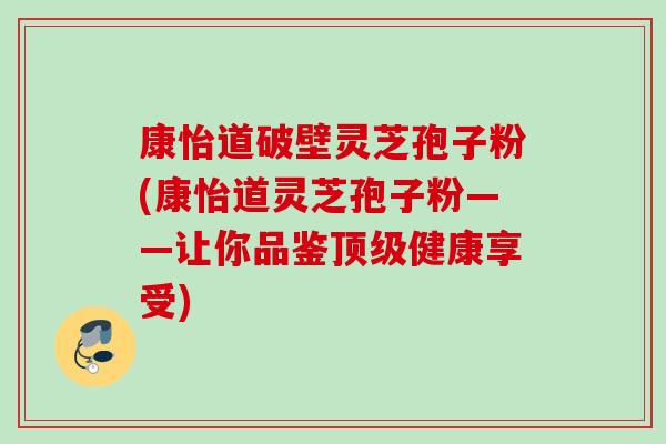 康怡道破壁灵芝孢子粉(康怡道灵芝孢子粉——让你品鉴顶级健康享受)