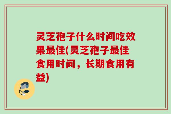 灵芝孢子什么时间吃效果最佳(灵芝孢子最佳食用时间，长期食用有益)