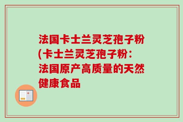 法国卡士兰灵芝孢子粉(卡士兰灵芝孢子粉：法国原产高质量的天然健康食品