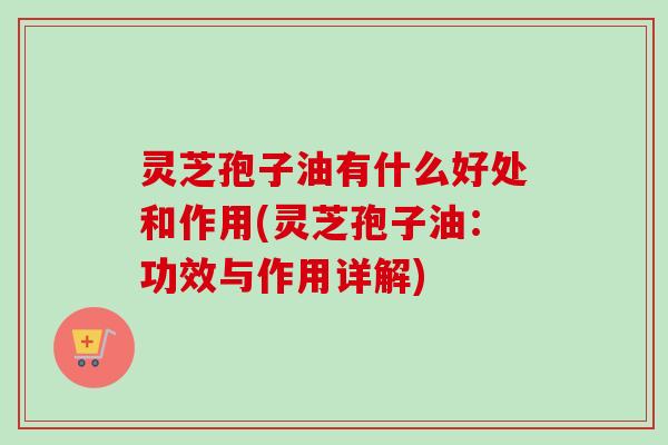 灵芝孢子油有什么好处和作用(灵芝孢子油：功效与作用详解)