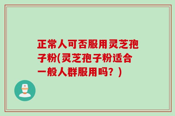 正常人可否服用灵芝孢子粉(灵芝孢子粉适合一般人群服用吗？)