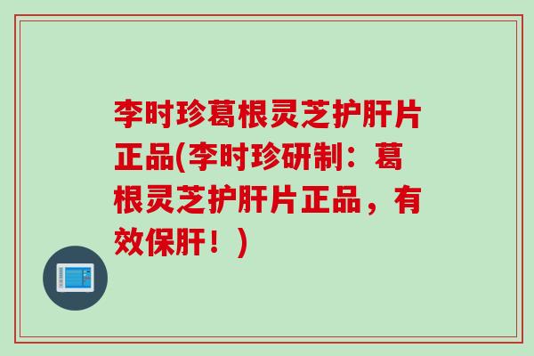 李时珍葛根灵芝片正品(李时珍研制:葛根灵芝片正品,有效!) 李时珍葛根灵芝片正品(李时珍研制:葛根灵芝片正品,有效!)