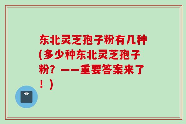 东北灵芝孢子粉有几种(多少种东北灵芝孢子粉？——重要答案来了！)