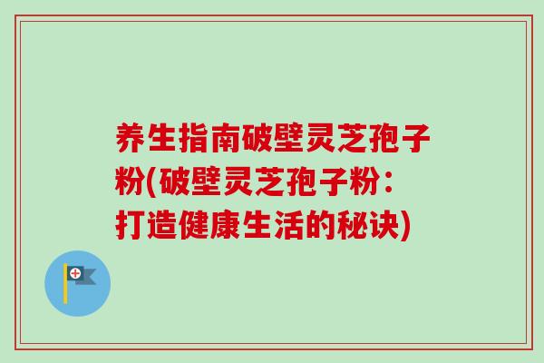 养生指南破壁灵芝孢子粉(破壁灵芝孢子粉：打造健康生活的秘诀)