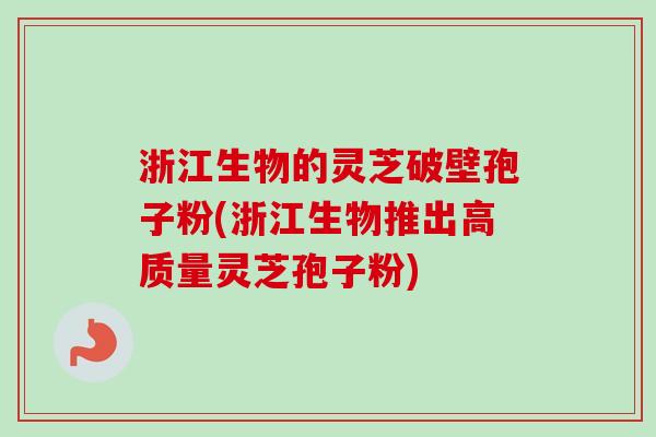 浙江生物的灵芝破壁孢子粉(浙江生物推出高质量灵芝孢子粉)