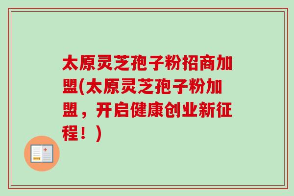 太原灵芝孢子粉招商加盟(太原灵芝孢子粉加盟，开启健康创业新征程！)