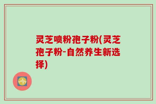 灵芝喷粉孢子粉(灵芝孢子粉-自然养生新选择)