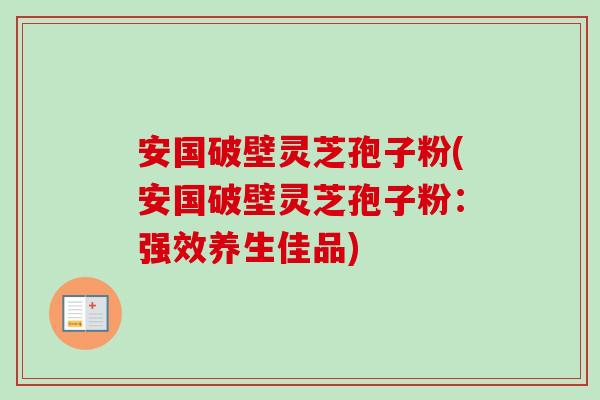 安国破壁灵芝孢子粉(安国破壁灵芝孢子粉：强效养生佳品)