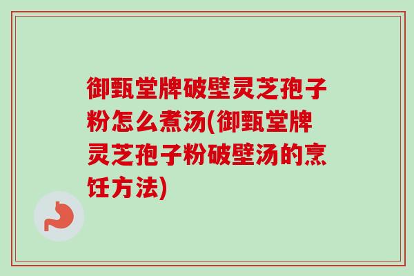 御甄堂牌破壁灵芝孢子粉怎么煮汤(御甄堂牌灵芝孢子粉破壁汤的烹饪方法)