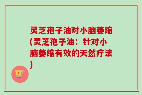 灵芝孢子油对小脑萎缩(灵芝孢子油：针对小脑萎缩有效的天然疗法)