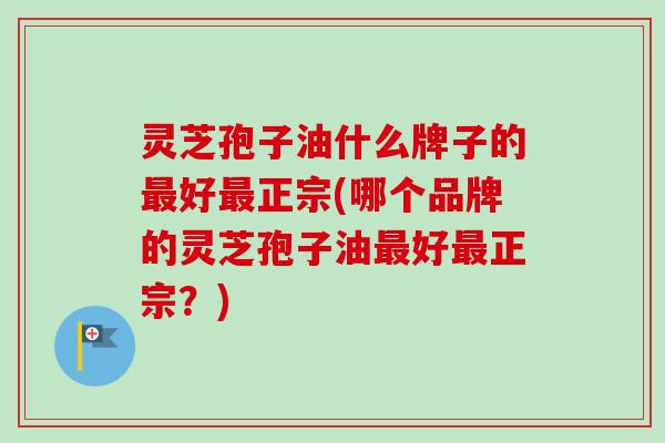 灵芝孢子油什么牌子的最好最正宗(哪个品牌的灵芝孢子油最好最正宗？)
