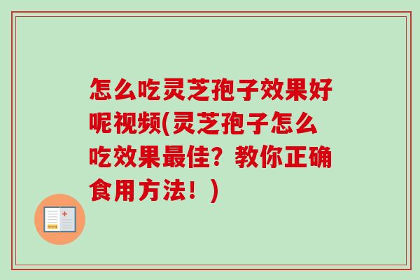 怎么吃灵芝孢子效果好呢视频(灵芝孢子怎么吃效果最佳？教你正确食用方法！)