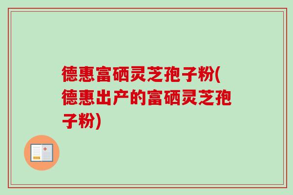 德惠富硒灵芝孢子粉(德惠出产的富硒灵芝孢子粉)