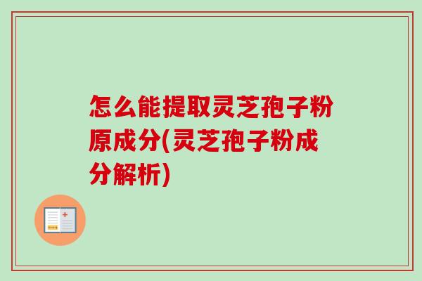 怎么能提取灵芝孢子粉原成分(灵芝孢子粉成分解析)