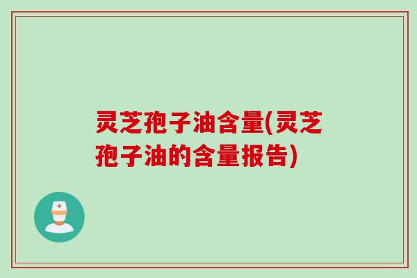 灵芝孢子油含量(灵芝孢子油的含量报告) 灵芝孢子油含量(灵芝孢子油的含量报告)
