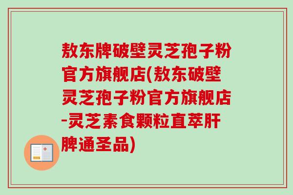 敖东牌破壁灵芝孢子粉官方旗舰店(敖东破壁灵芝孢子粉官方旗舰店-灵芝素食颗粒直萃肝脾通圣品)