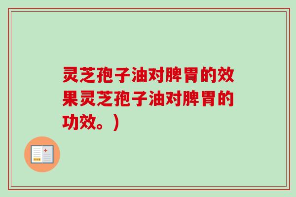 灵芝孢子油对脾胃的效果灵芝孢子油对脾胃的功效。)