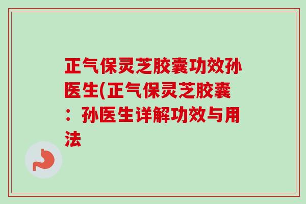 正气保灵芝胶囊功效孙医生(正气保灵芝胶囊：孙医生详解功效与用法