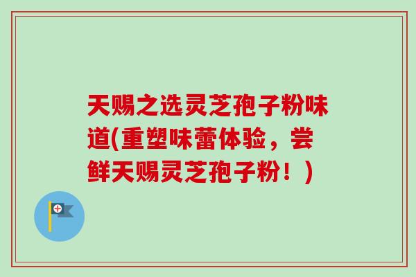 天赐之选灵芝孢子粉味道(重塑味蕾体验，尝鲜天赐灵芝孢子粉！)