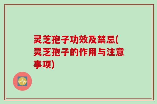 灵芝孢子功效及禁忌(灵芝孢子的作用与注意事项)