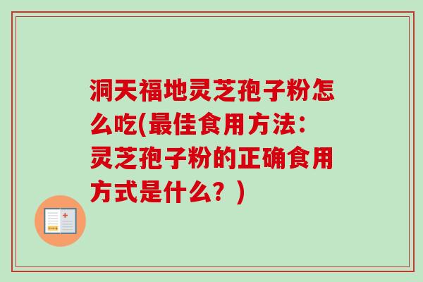 洞天福地灵芝孢子粉怎么吃(最佳食用方法：灵芝孢子粉的正确食用方式是什么？)