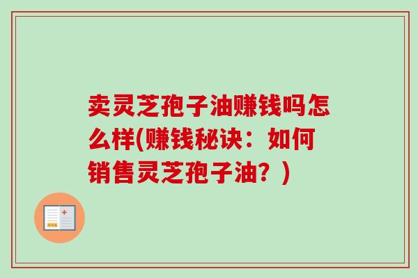 卖灵芝孢子油赚钱吗怎么样(赚钱秘诀：如何销售灵芝孢子油？)