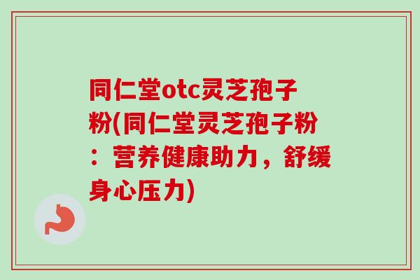 同仁堂otc灵芝孢子粉(同仁堂灵芝孢子粉：营养健康助力，舒缓身心压力)