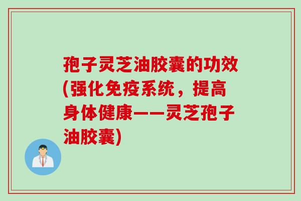 孢子灵芝油胶囊的功效(强化免疫系统，提高身体健康——灵芝孢子油胶囊)