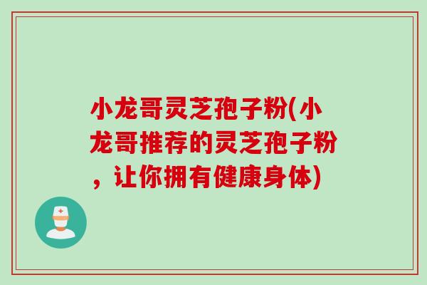 小龙哥灵芝孢子粉(小龙哥推荐的灵芝孢子粉，让你拥有健康身体)