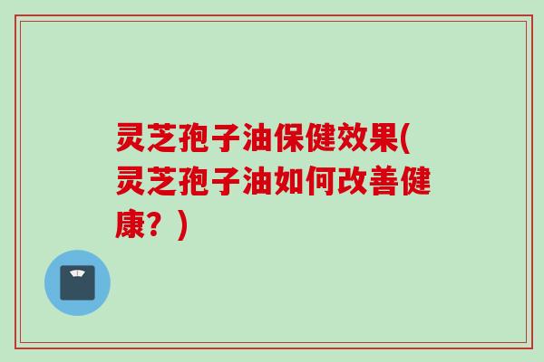 灵芝孢子油保健效果(灵芝孢子油如何改善健康？)