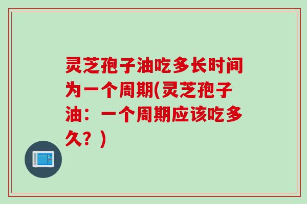 灵芝孢子油吃多长时间为一个周期(灵芝孢子油：一个周期应该吃多久？)