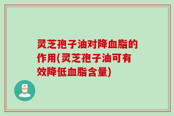 灵芝孢子油对降血脂的作用(灵芝孢子油可有效降低血脂含量)